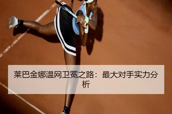 莱巴金娜温网卫冕之路：最大对手实力分析